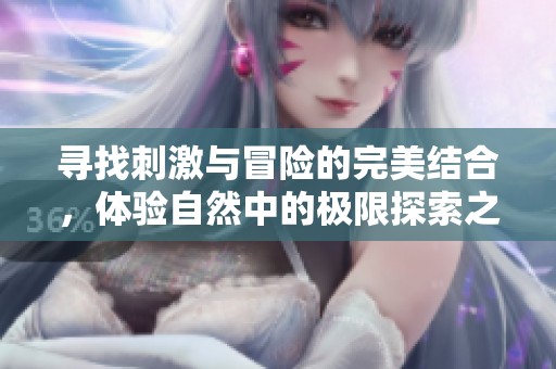 尋找刺激與冒險的完美結(jié)合，體驗(yàn)自然中的極限探索之旅