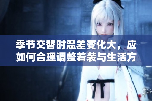 季節(jié)交替時(shí)溫差變化大，應(yīng)如何合理調(diào)整著裝與生活方式
