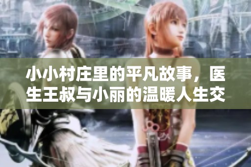 小小村莊里的平凡故事，醫(yī)生王叔與小麗的溫暖人生交織記