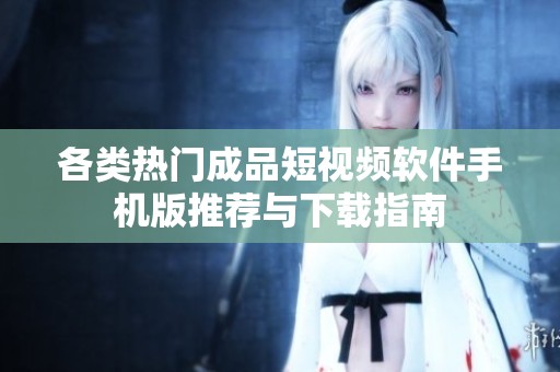各類熱門成品短視頻軟件手機(jī)版推薦與下載指南