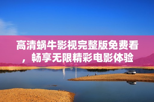 高清蝸牛影視完整版免費(fèi)看，暢享無限精彩電影體驗(yàn)