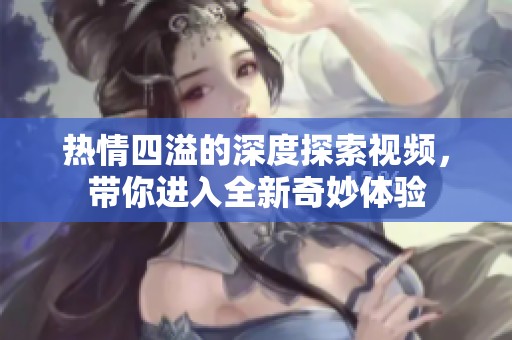熱情四溢的深度探索視頻，帶你進(jìn)入全新奇妙體驗(yàn)
