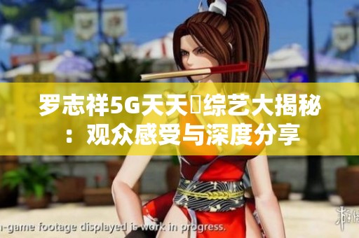 羅志祥5G天天奭綜藝大揭秘：觀眾感受與深度分享