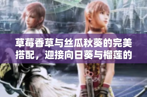 草莓香草與絲瓜秋葵的完美搭配，迎接向日葵與榴蓮的獨(dú)特風(fēng)味
