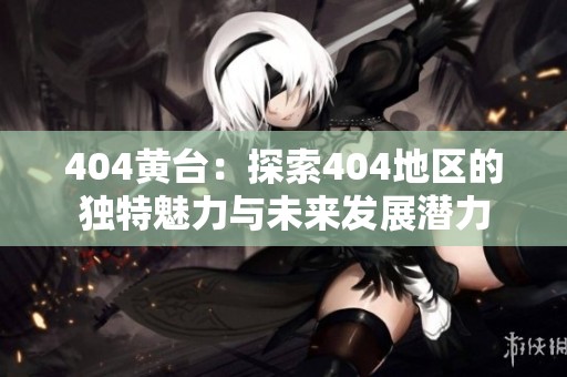 404黃臺(tái)：探索404地區(qū)的獨(dú)特魅力與未來(lái)發(fā)展?jié)摿? title=