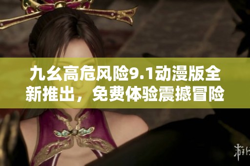 九幺高危風(fēng)險9.1動漫版全新推出，免費體驗震撼冒險之旅