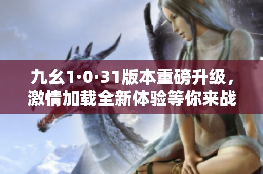 九幺1·0·31版本重磅升級(jí)，激情加載全新體驗(yàn)等你來(lái)戰(zhàn)