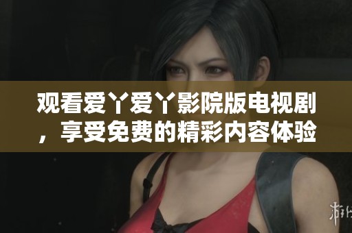觀看愛(ài)丫愛(ài)丫影院版電視劇，享受免費(fèi)的精彩內(nèi)容體驗(yàn)