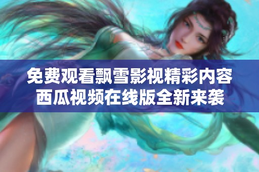 免費觀看飄雪影視精彩內(nèi)容西瓜視頻在線版全新來襲