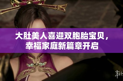 大肚美人喜迎雙胞胎寶貝，幸福家庭新篇章開啟