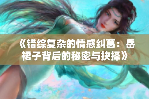 《錯綜復(fù)雜的情感糾葛：岳裙子背后的秘密與抉擇》