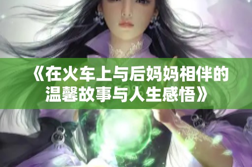 《在火車上與后媽媽相伴的溫馨故事與人生感悟》