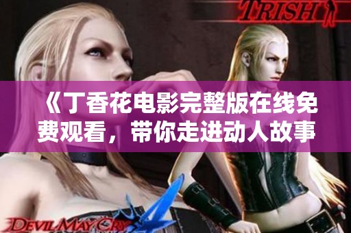 《丁香花電影完整版在線免費(fèi)觀看，帶你走進(jìn)動(dòng)人故事》
