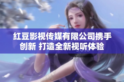 紅豆影視傳媒有限公司攜手創(chuàng)新 打造全新視聽體驗