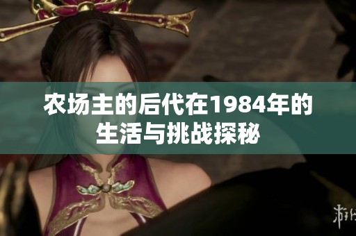農(nóng)場主的后代在1984年的生活與挑戰(zhàn)探秘