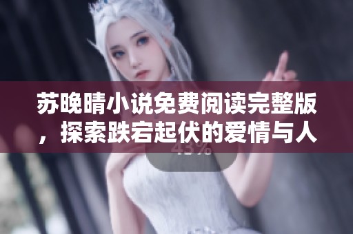 蘇晚晴小說免費(fèi)閱讀完整版，探索跌宕起伏的愛情與人生故事