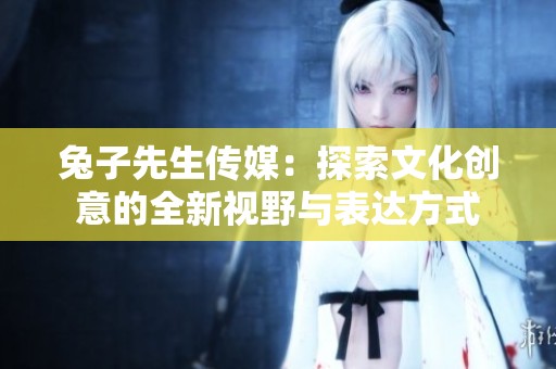 兔子先生傳媒：探索文化創(chuàng)意的全新視野與表達(dá)方式