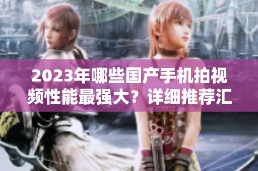 2023年哪些國產(chǎn)手機拍視頻性能最強大？詳細推薦匯總