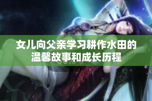 女兒向父親學(xué)習(xí)耕作水田的溫馨故事和成長歷程