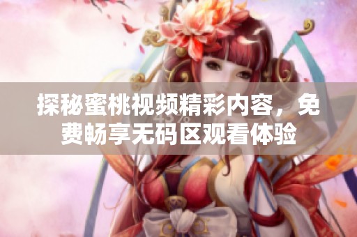 探秘蜜桃視頻精彩內(nèi)容，免費(fèi)暢享無碼區(qū)觀看體驗(yàn)