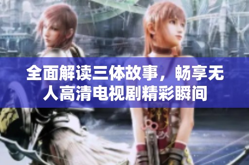 全面解讀三體故事，暢享無(wú)人高清電視劇精彩瞬間