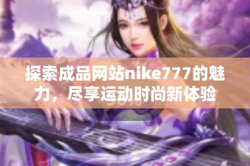探索成品網(wǎng)站nike777的魅力，盡享運動時尚新體驗