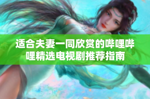 適合夫妻一同欣賞的嗶哩嗶哩精選電視劇推薦指南