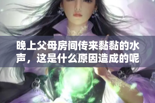 晚上父母房間傳來黏黏的水聲，這是什么原因造成的呢？