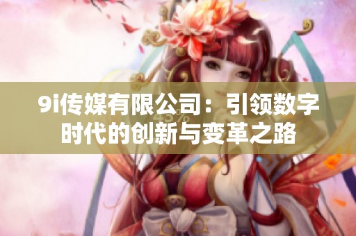 9i傳媒有限公司：引領(lǐng)數(shù)字時(shí)代的創(chuàng)新與變革之路