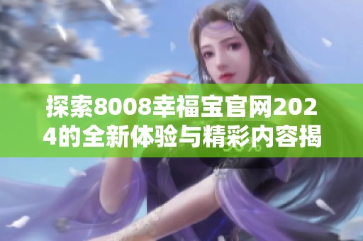 探索8008幸福寶官網(wǎng)2024的全新體驗(yàn)與精彩內(nèi)容揭秘