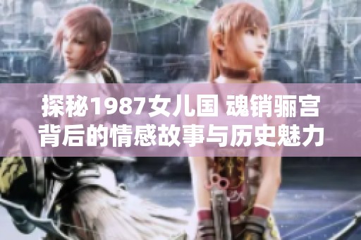 探秘1987女兒國 魂銷驪宮背后的情感故事與歷史魅力