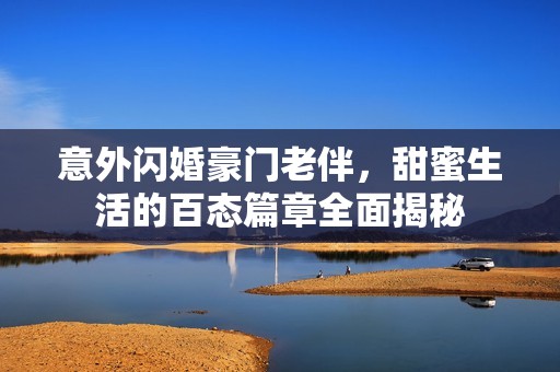 意外閃婚豪門老伴，甜蜜生活的百態(tài)篇章全面揭秘