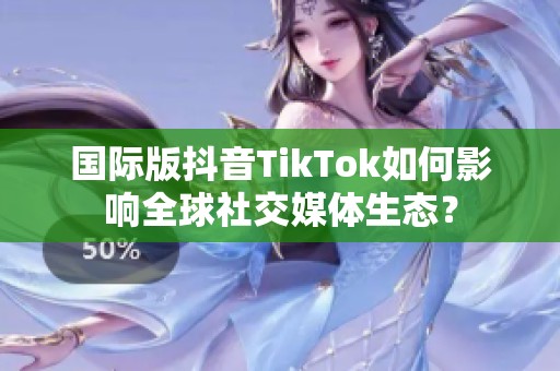 國(guó)際版抖音TikTok如何影響全球社交媒體生態(tài)？