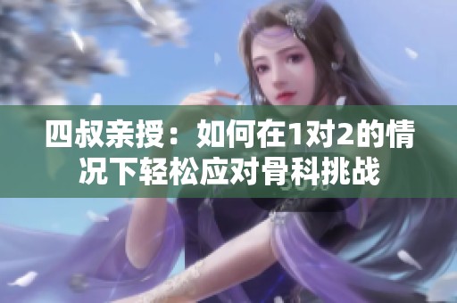 四叔親授：如何在1對2的情況下輕松應(yīng)對骨科挑戰(zhàn)