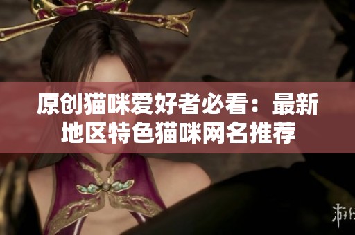 原創(chuàng)貓咪愛好者必看：最新地區(qū)特色貓咪網(wǎng)名推薦
