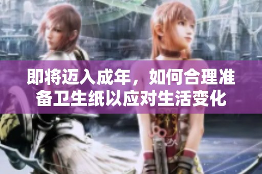 即將邁入成年，如何合理準備衛(wèi)生紙以應對生活變化