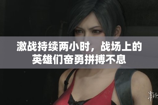 激戰(zhàn)持續(xù)兩小時，戰(zhàn)場上的英雄們奮勇拼搏不息