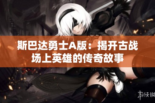 斯巴達勇士A版：揭開古戰(zhàn)場上英雄的傳奇故事
