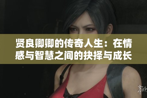 賢良卿卿的傳奇人生：在情感與智慧之間的抉擇與成長(zhǎng)