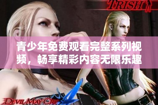 青少年免費觀看完整系列視頻，暢享精彩內(nèi)容無限樂趣