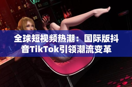 全球短視頻熱潮：國際版抖音TikTok引領(lǐng)潮流變革
