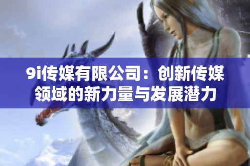 9i傳媒有限公司：創(chuàng)新傳媒領(lǐng)域的新力量與發(fā)展?jié)摿? title=