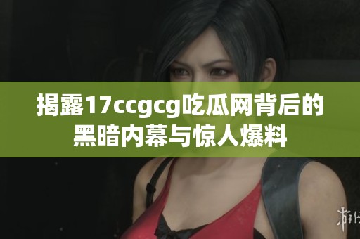 揭露17ccgcg吃瓜網(wǎng)背后的黑暗內(nèi)幕與驚人爆料