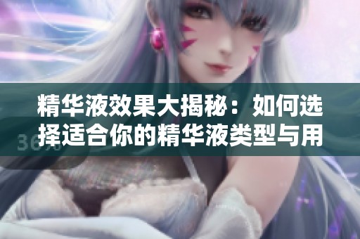 精華液效果大揭秘：如何選擇適合你的精華液類型與用途