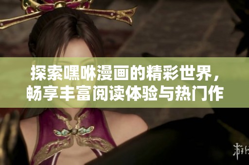探索嘿咻漫畫的精彩世界，暢享豐富閱讀體驗與熱門作品推薦