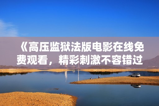 《高壓監(jiān)獄法版電影在線免費(fèi)觀看，精彩刺激不容錯(cuò)過》