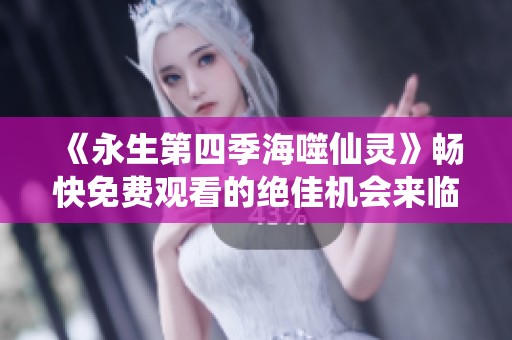 《永生第四季海噬仙靈》暢快免費(fèi)觀看的絕佳機(jī)會來臨
