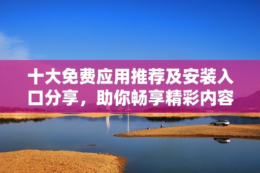 十大免費應用推薦及安裝入口分享，助你暢享精彩內(nèi)容