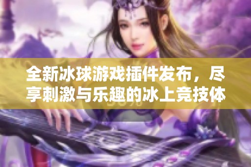 全新冰球游戲插件發(fā)布，盡享刺激與樂趣的冰上競(jìng)技體驗(yàn)
