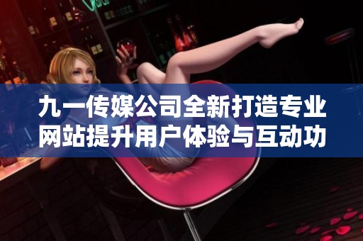 九一傳媒公司全新打造專業(yè)網(wǎng)站提升用戶體驗(yàn)與互動(dòng)功能